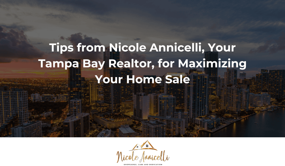 Tips from Nicole Annicelli, Your Tampa Bay Realtor, for Maximizing Your Home Sale